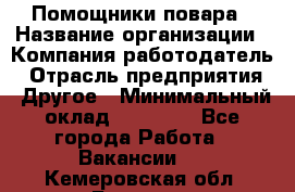 Помощники повара › Название организации ­ Компания-работодатель › Отрасль предприятия ­ Другое › Минимальный оклад ­ 22 000 - Все города Работа » Вакансии   . Кемеровская обл.,Белово г.